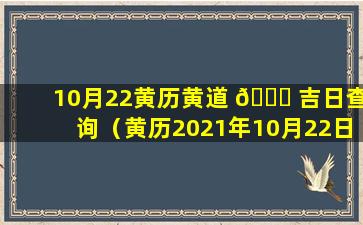 10月22黄历黄道 🐅 吉日查询（黄历2021年10月22日黄道吉日查询）